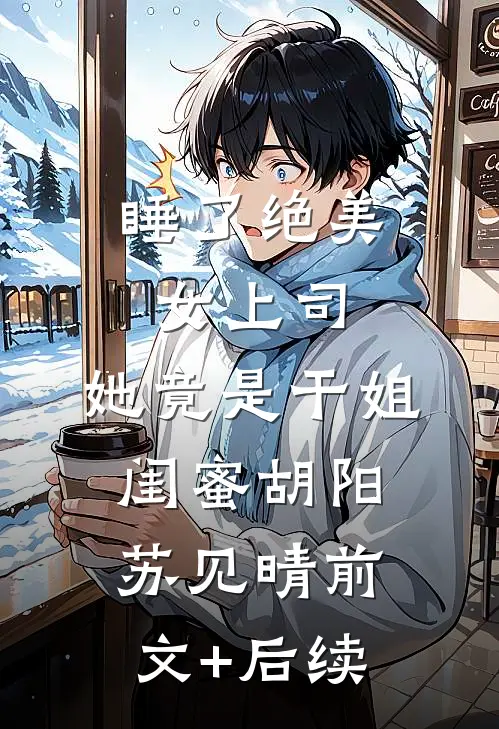 睡了绝美女上司，她竟是干姐闺蜜胡阳苏见晴前文+后续