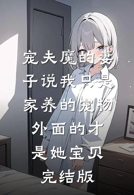 宠夫魔的妻子说我只是家养的宠物，外面的才是她宝贝完结版