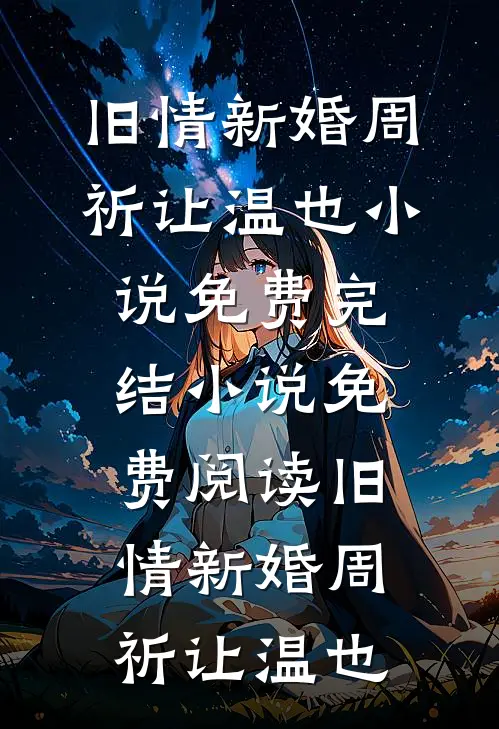 旧情新婚(周祈让温也)小说免费完结_小说免费阅读旧情新婚周祈让温也