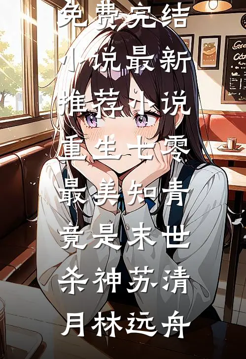 重生七零：最美知青竟是末世杀神(苏清月林远舟)全本免费完结小说_最新推荐小说重生七零：最美知青竟是末世杀神(苏清月林远舟)