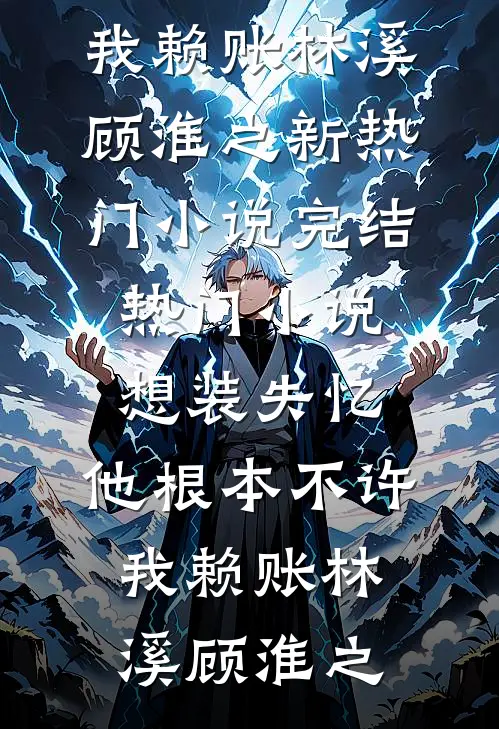 想装失忆，他根本不许我赖账林溪顾淮之新热门小说_完结热门小说想装失忆，他根本不许我赖账林溪顾淮之