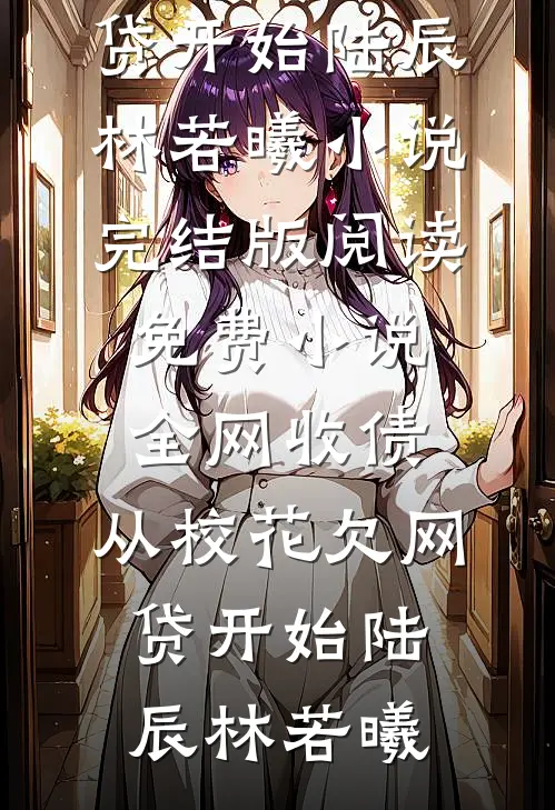 全网收债，从校花欠网贷开始(陆辰林若曦)小说完结版_阅读免费小说全网收债，从校花欠网贷开始(陆辰林若曦)