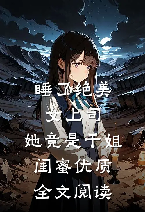 睡了绝美女上司，她竟是干姐闺蜜优质全文阅读