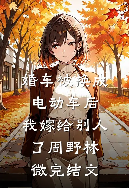 婚车被换成电动车后，我嫁给别人了周野林微完结文