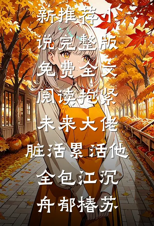 抱紧未来大佬，脏活累活他全包江沉舟郁椿苏最新推荐小说_完整版免费全文阅读抱紧未来大佬，脏活累活他全包江沉舟郁椿苏