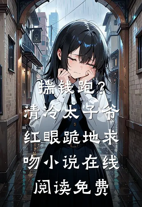 揣钱跑？清冷太子爷红眼跪地求吻小说在线阅读免费