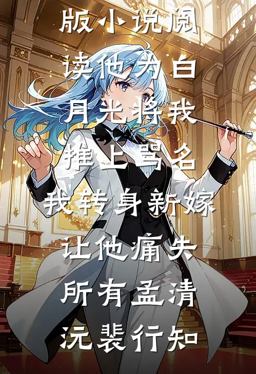 他为白月光将我推上骂名，我转身新嫁让他痛失所有孟清沅裴行知全集免费小说_完结版小说阅读他为白月光将我推上骂名，我转身新嫁让他痛失所有(孟清沅裴行知)