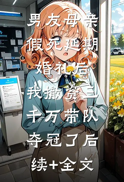 男友母亲假死延期婚礼后，我撤资三千万带队夺冠了后续+全文