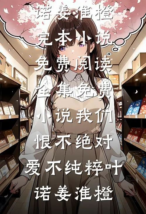 我们恨不绝对，爱不纯粹(叶诺姜淮橙)完本小说免费阅读_全集免费小说我们恨不绝对，爱不纯粹叶诺姜淮橙