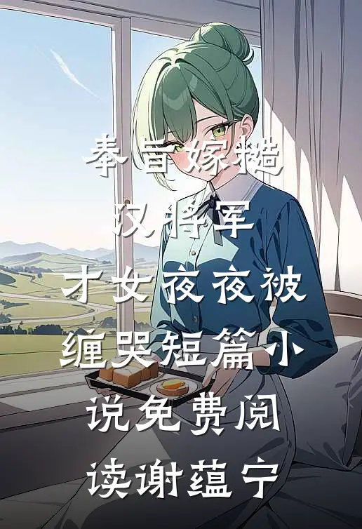 奉旨嫁糙汉将军，才女夜夜被缠哭短篇小说免费阅读谢蕴宁