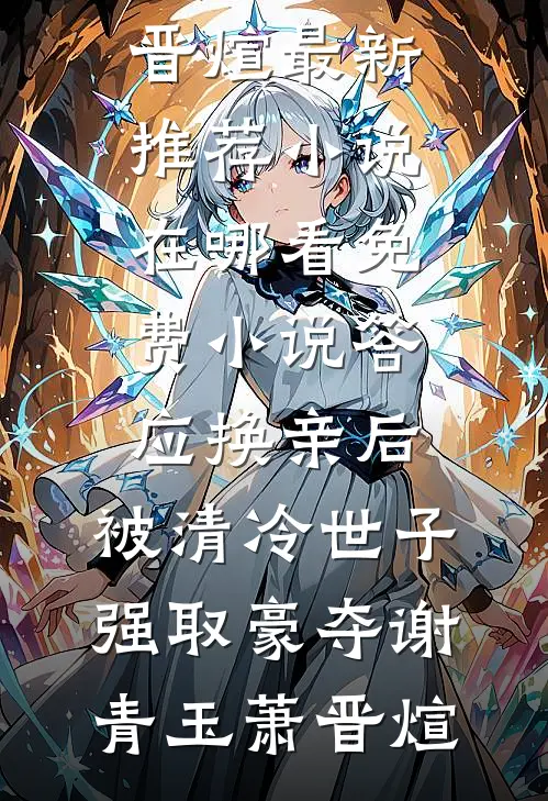 答应换亲后，被清冷世子强取豪夺谢青玉萧晋煊最新推荐小说_在哪看免费小说答应换亲后，被清冷世子强取豪夺(谢青玉萧晋煊)