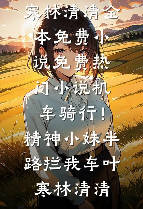 机车骑行！精神小妹半路拦我车叶寒林清清全本免费小说_免费热门小说机车骑行！精神小妹半路拦我车(叶寒林清清)