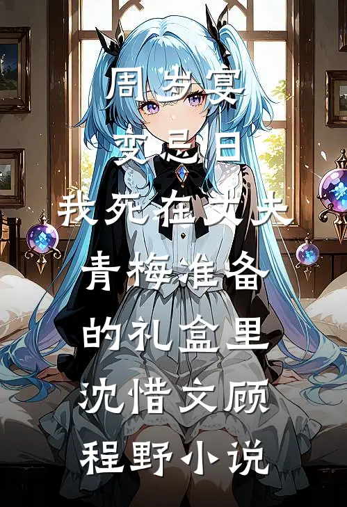 周岁宴变忌日，我死在丈夫青梅准备的礼盒里沈惜文顾程野小说