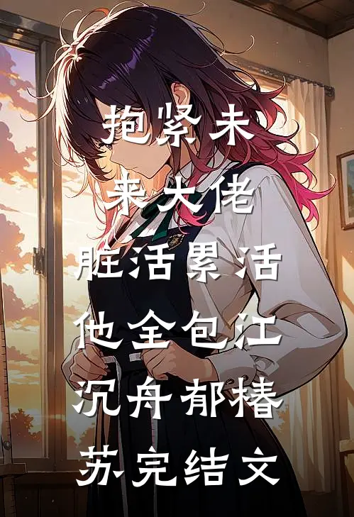 抱紧未来大佬，脏活累活他全包江沉舟郁椿苏完结文