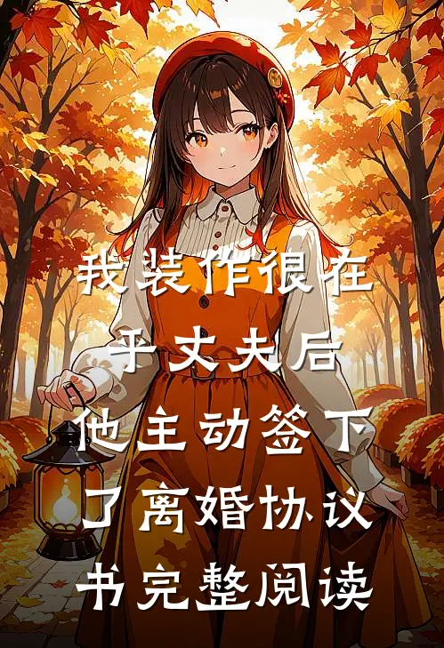 我装作很在乎丈夫后，他主动签下了离婚协议书完整阅读