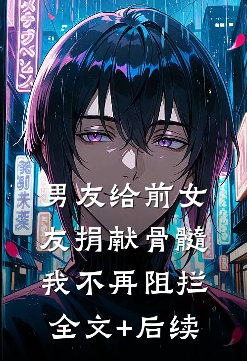 男友给前女友捐献骨髓，我不再阻拦全文+后续