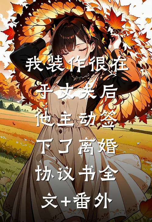 我装作很在乎丈夫后，他主动签下了离婚协议书全文+番外
