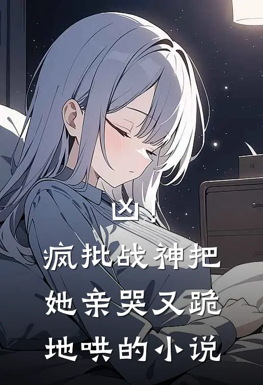 凶！疯批战神把她亲哭，又跪地哄的小说