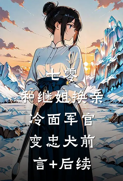 七零：和继姐换亲冷面军官变忠犬前言+后续