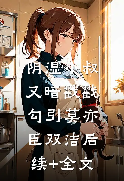 阴湿小叔，又暗戳戳勾引莫亦臣双洁后续+全文
