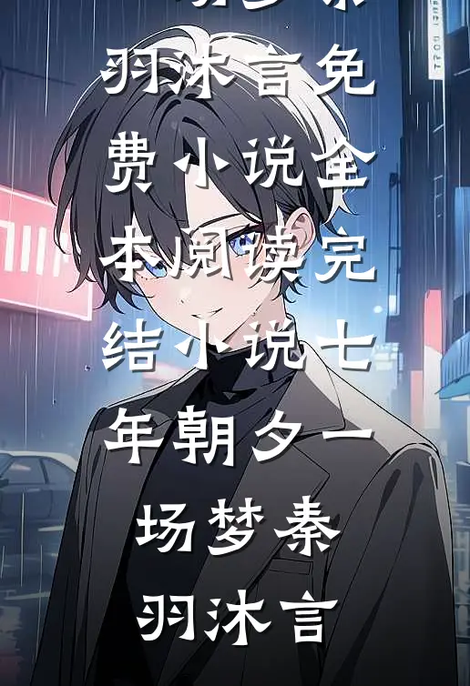 七年朝夕一场梦秦羽沐言免费小说全本阅读_完结小说七年朝夕一场梦(秦羽沐言)