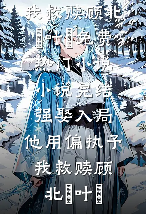 强娶入局，他用偏执予我救赎(顾北玦叶煖)免费热门小说_小说完结强娶入局，他用偏执予我救赎(顾北玦叶煖)