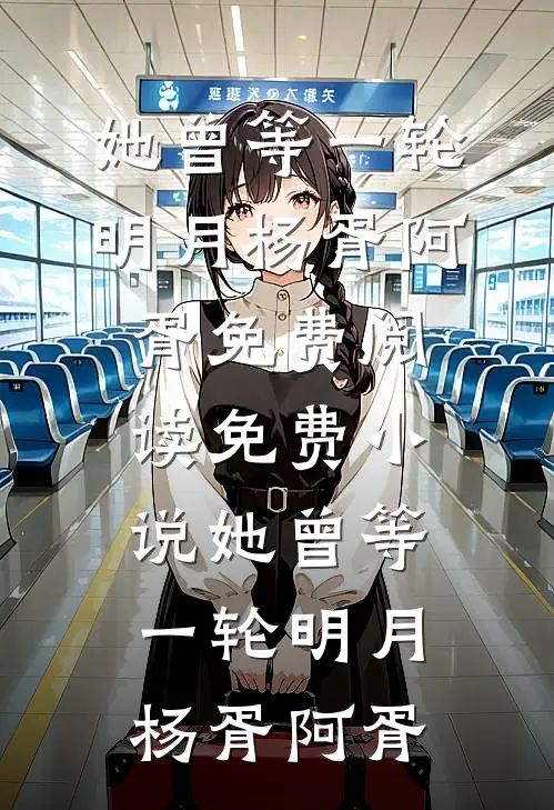 她曾等一轮明月(杨胥阿胥)免费阅读_免费小说她曾等一轮明月(杨胥阿胥)