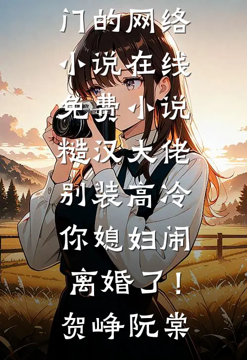 糙汉大佬别装高冷，你媳妇闹离婚了！贺峥阮棠热门的网络小说_在线免费小说糙汉大佬别装高冷，你媳妇闹离婚了！(贺峥阮棠)