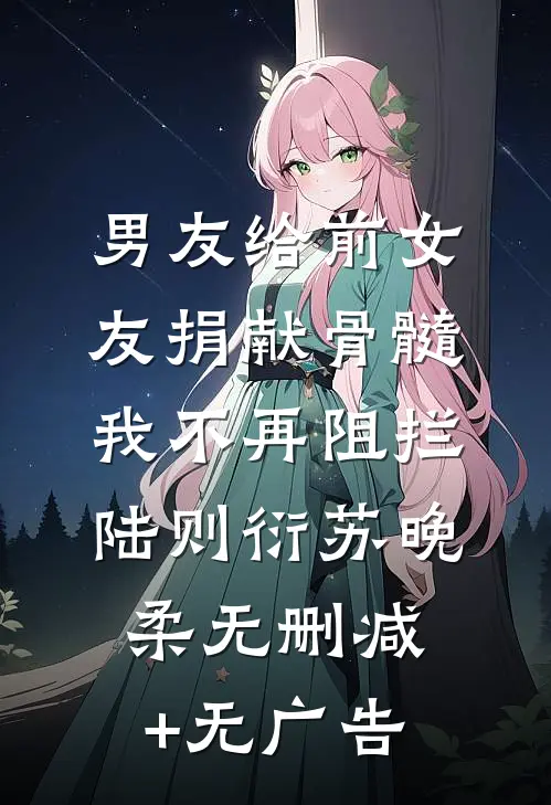 男友给前女友捐献骨髓，我不再阻拦陆则衍苏晚柔无删减+无广告