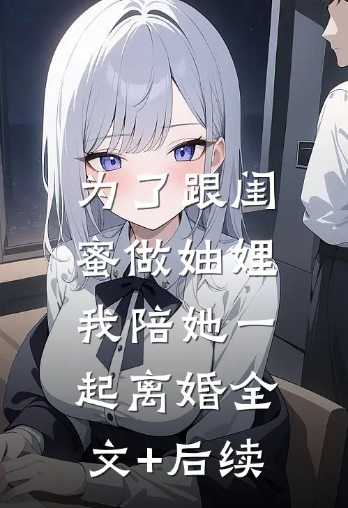 为了跟闺蜜做妯娌，我陪她一起离婚全文+后续