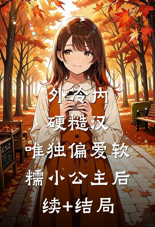 外冷内硬糙汉，唯独偏爱软糯小公主后续+结局