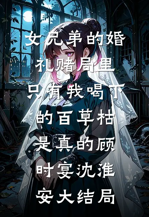 女兄弟的婚礼赌局里，只有我喝下的百草枯是真的顾时宴沈淮安大结局
