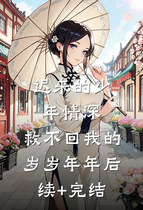 迟来的少年情深，救不回我的岁岁年年后续+完结