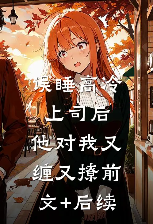 误睡高冷上司后，他对我又缠又撩前文+后续