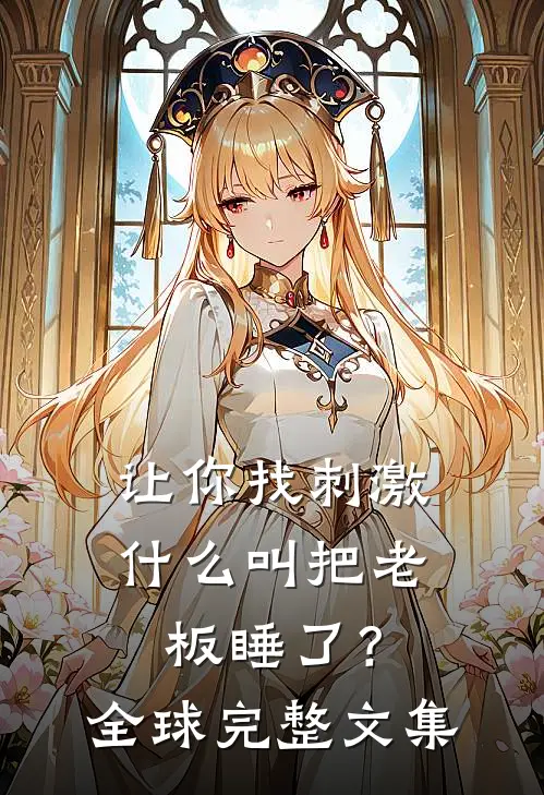 让你找刺激，什么叫把老板睡了？全球完整文集