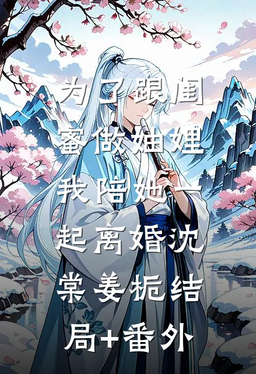 为了跟闺蜜做妯娌，我陪她一起离婚沈棠姜栀结局+番外