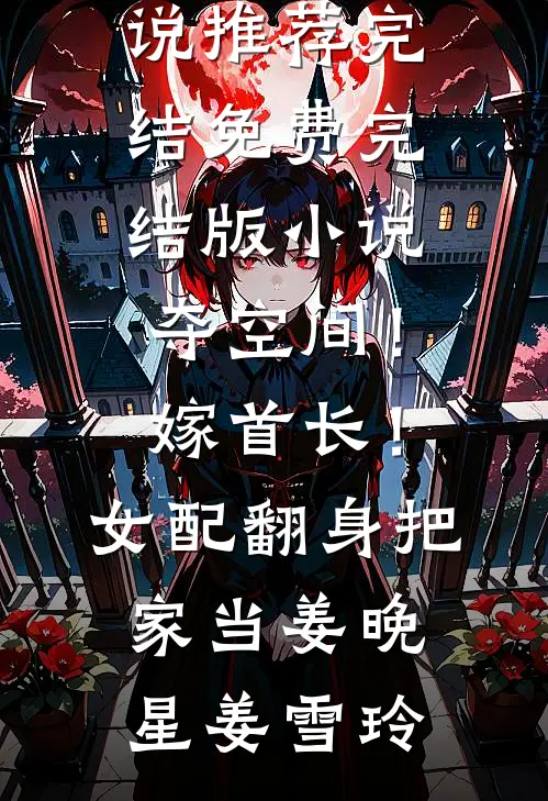 夺空间！嫁首长！女配翻身把家当姜晚星姜雪玲好看的小说推荐完结_免费完结版小说夺空间！嫁首长！女配翻身把家当姜晚星姜雪玲