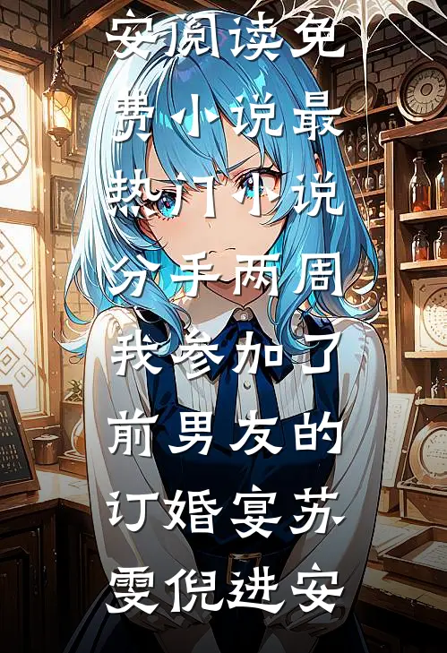 分手两周我参加了前男友的订婚宴苏雯倪进安阅读免费小说_最热门小说分手两周我参加了前男友的订婚宴苏雯倪进安