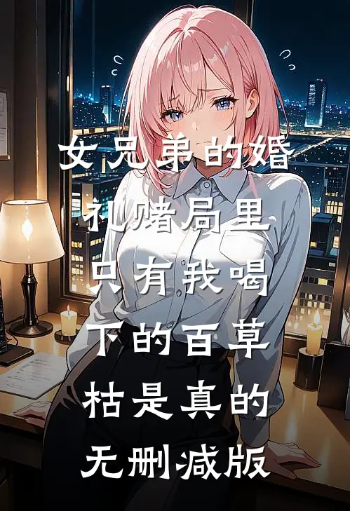 女兄弟的婚礼赌局里，只有我喝下的百草枯是真的无删减版