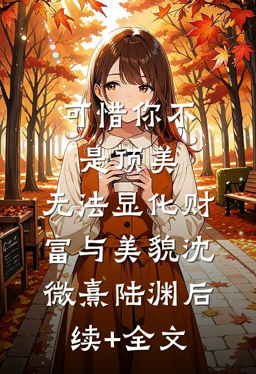 可惜你不是顶美，无法显化财富与美貌沈微熹陆渊后续+全文