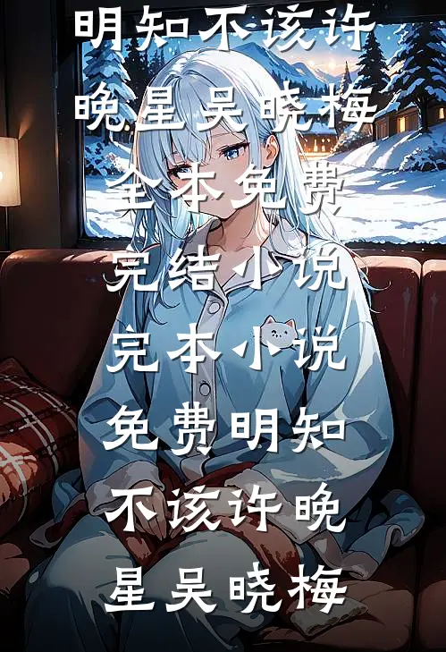 明知不该许晚星吴晓梅全本免费完结小说_完本小说免费明知不该(许晚星吴晓梅)
