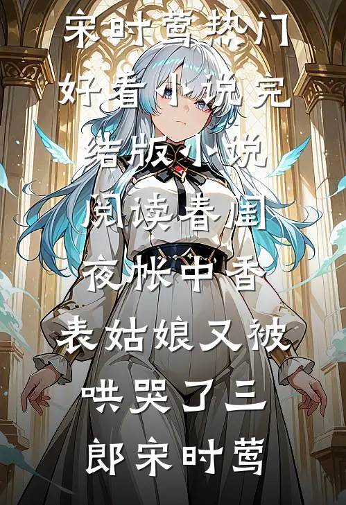 春闺夜帐中香，表姑娘又被哄哭了(三郎宋时莺)热门好看小说_完结版小说阅读春闺夜帐中香，表姑娘又被哄哭了(三郎宋时莺)