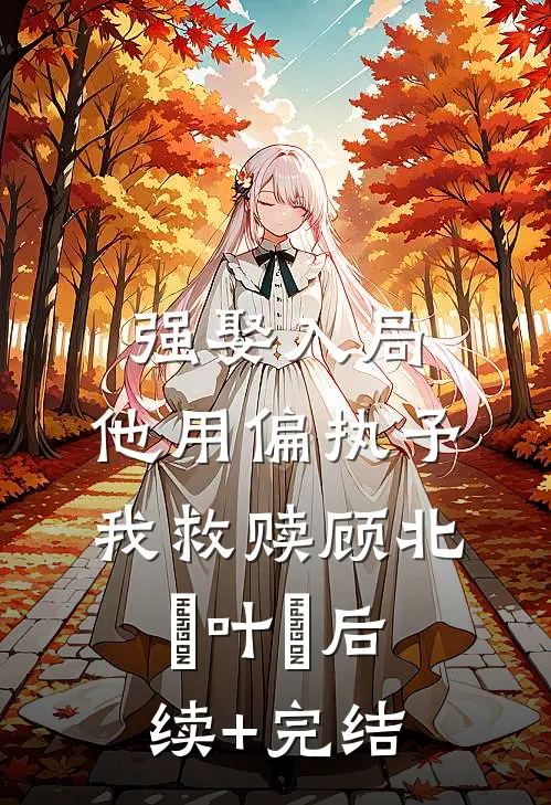强娶入局，他用偏执予我救赎顾北玦叶煖后续+完结