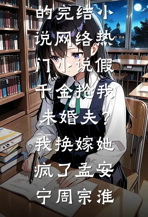 假千金抢我未婚夫？我换嫁她疯了(孟安宁周宗淮)好看的完结小说_网络热门小说假千金抢我未婚夫？我换嫁她疯了孟安宁周宗淮