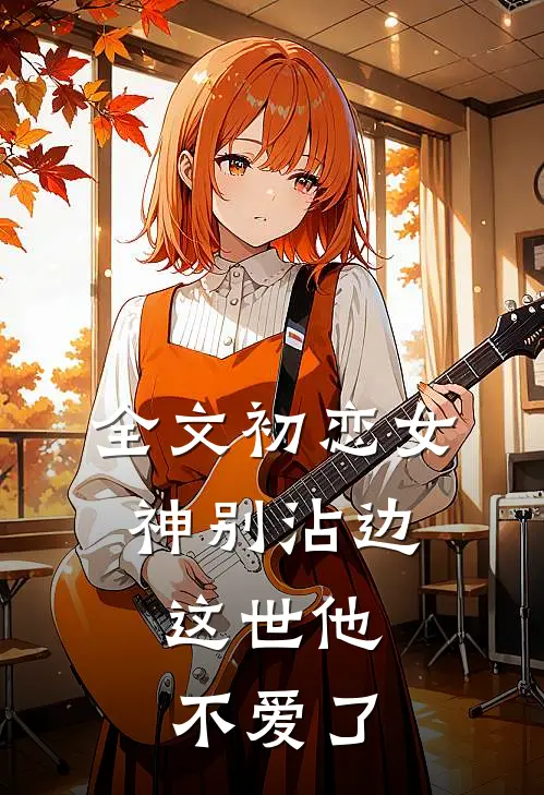 全文初恋女神别沾边,这世他不爱了