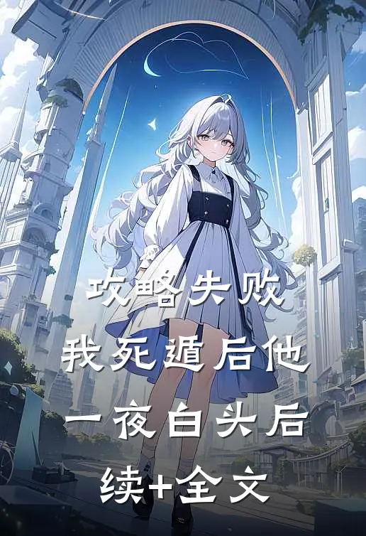 攻略失败，我死遁后他一夜白头后续+全文