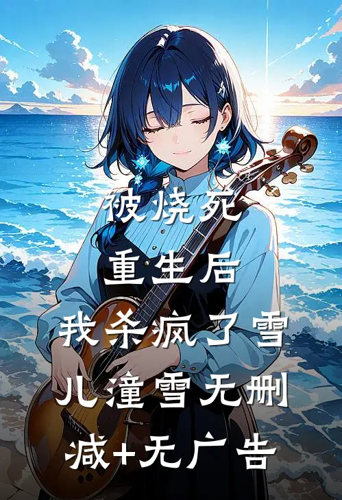 被烧死重生后，我杀疯了雪儿潼雪无删减+无广告