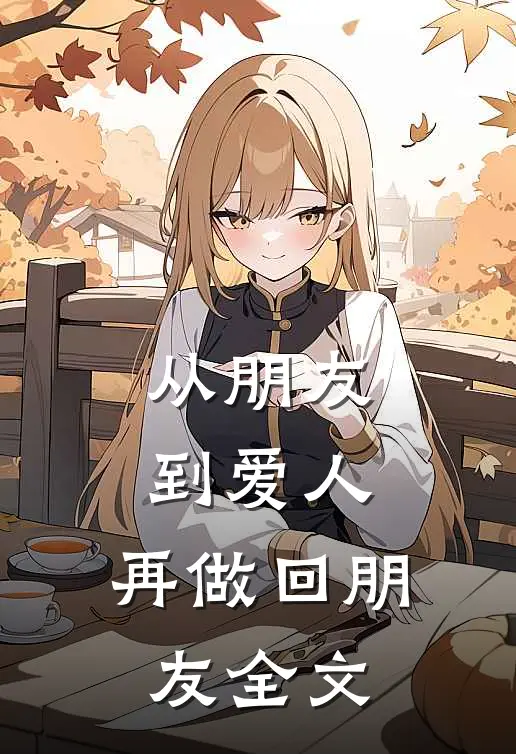 从朋友到爱人,再做回朋友全文在线阅读