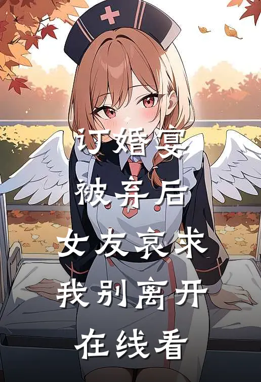 订婚宴被弃后,女友哀求我别离开在线看视频