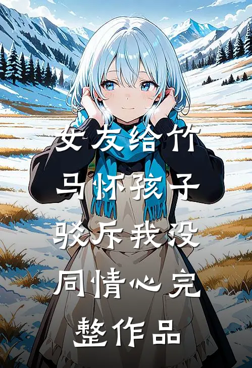 女友给竹马怀孩子,驳斥我没同情心完整作品在线观看